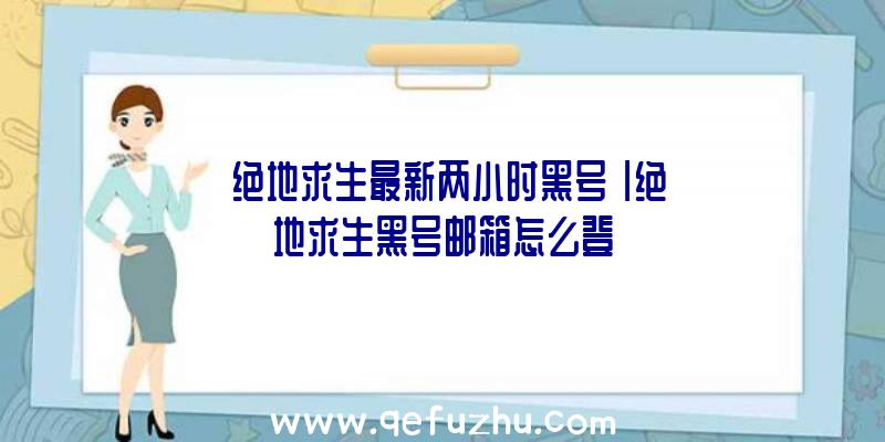 「绝地求生最新两小时黑号」|绝地求生黑号邮箱怎么登